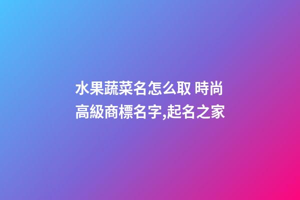 水果蔬菜名怎么取 時尚高級商標名字,起名之家-第1張-商標起名-玄機派